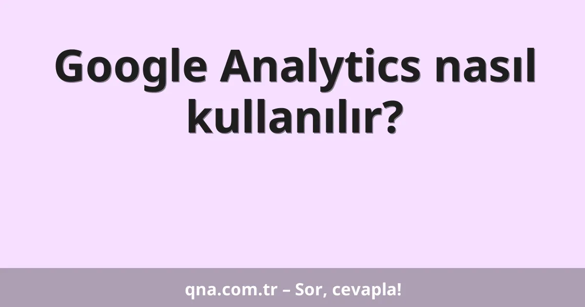 Google Analytics nasıl kullanılır?
