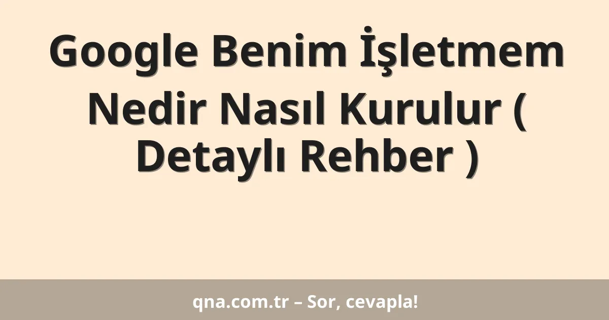 Google Benim İşletmem Nedir Nasıl Kurulur ( Detaylı Rehber )