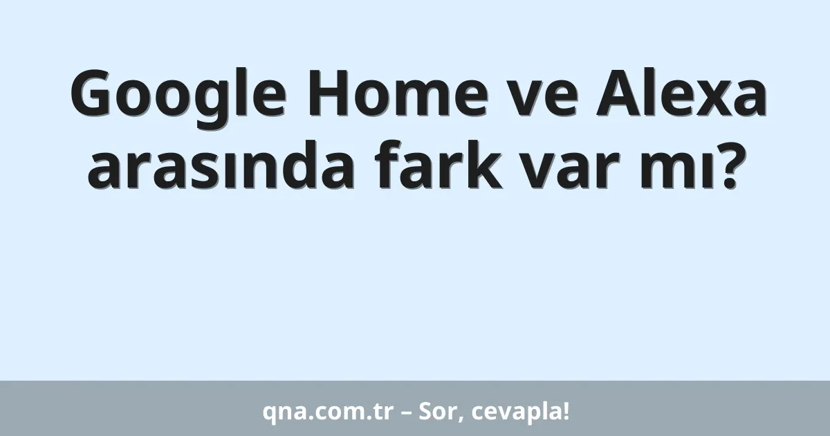 Google Home ve Alexa arasında fark var mı?