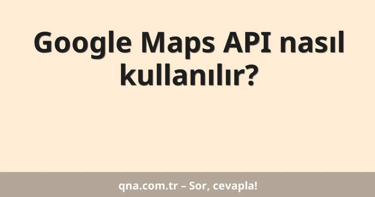 Google Maps API nasıl kullanılır?