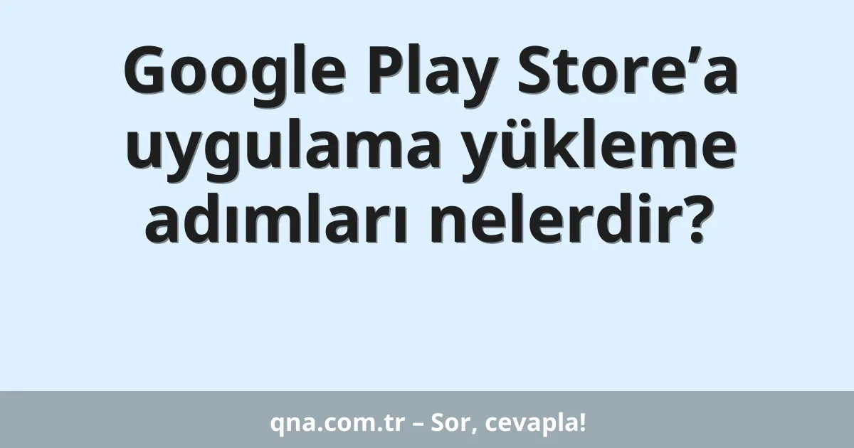 Google Play Store’a uygulama yükleme adımları nelerdir?