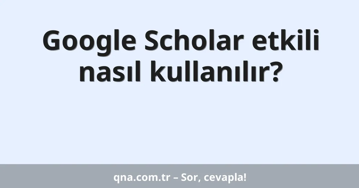 Google Scholar etkili nasıl kullanılır?