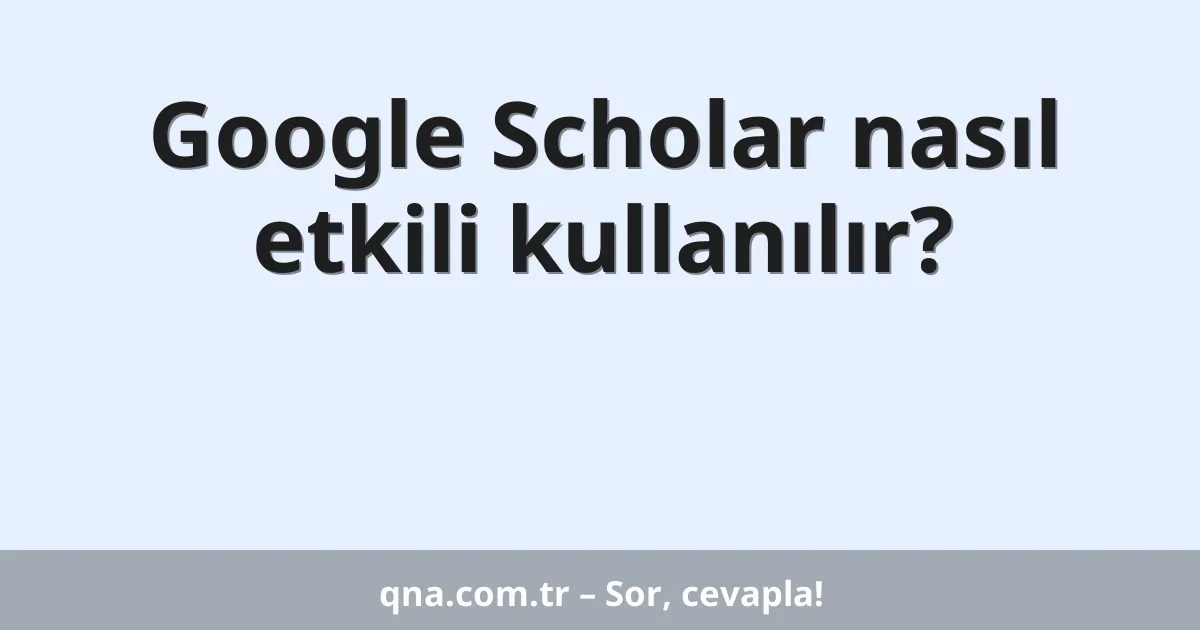 Google Scholar nasıl etkili kullanılır?