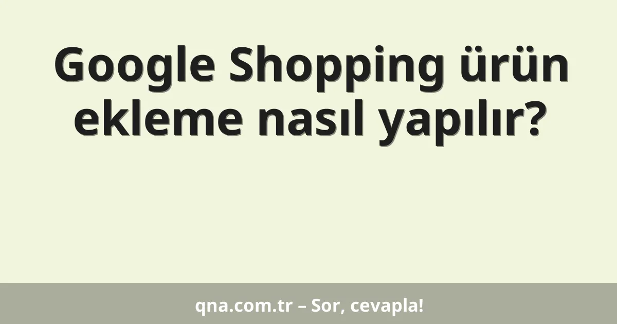 Google Shopping ürün ekleme nasıl yapılır?