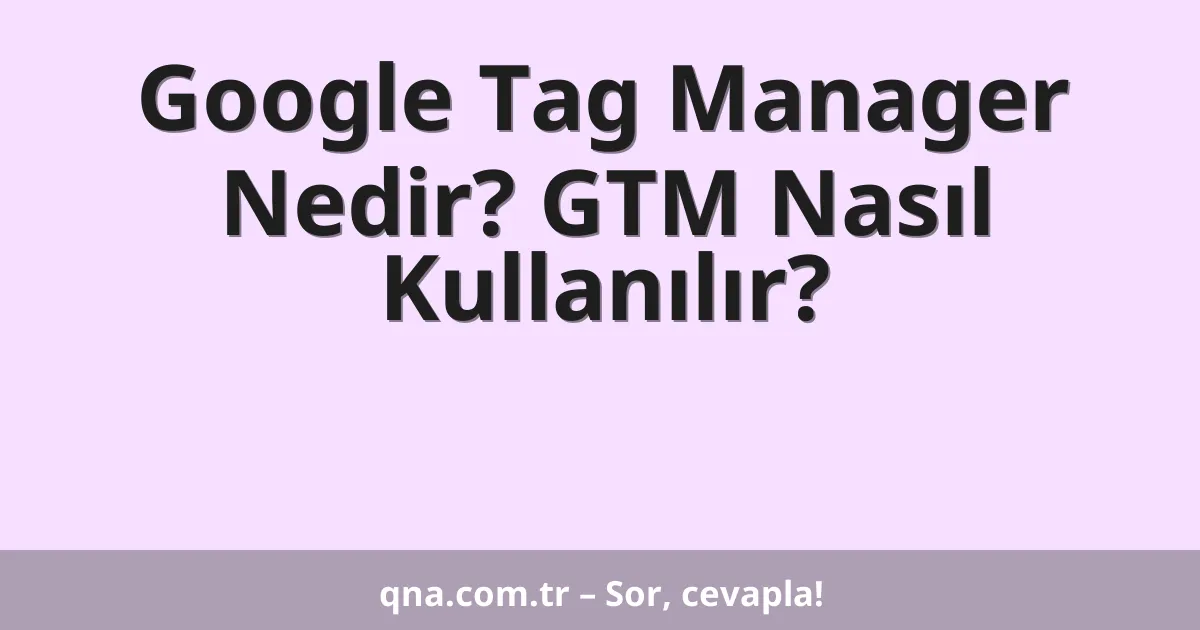 Google Tag Manager Nedir? GTM Nasıl Kullanılır?