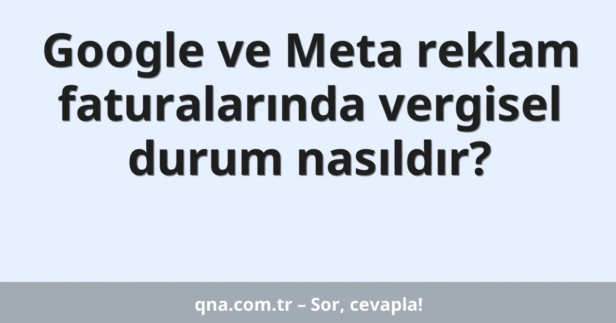 Google ve Meta reklam faturalarında vergisel durum nasıldır?