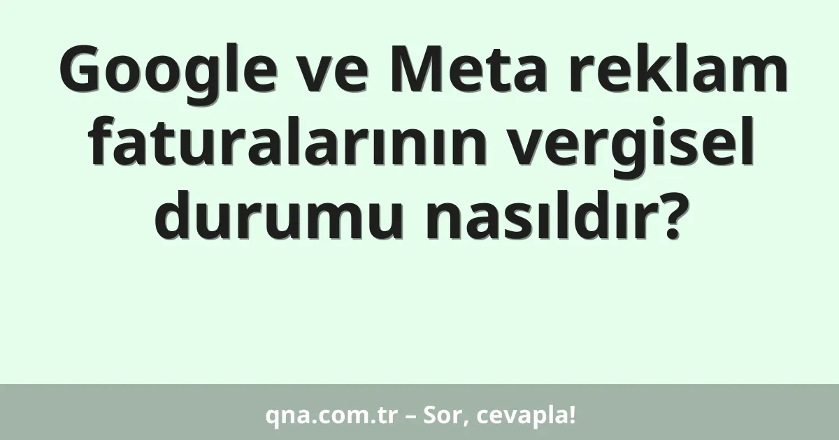 Google ve Meta reklam faturalarının vergisel durumu nasıldır?