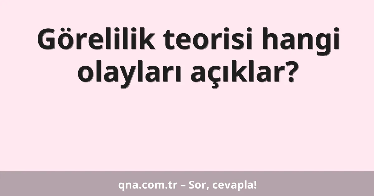 Görelilik teorisi hangi olayları açıklar?