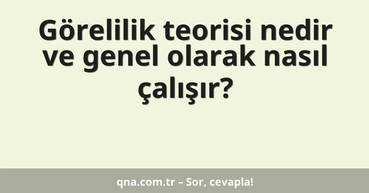 Görelilik teorisi nedir ve genel olarak nasıl çalışır?