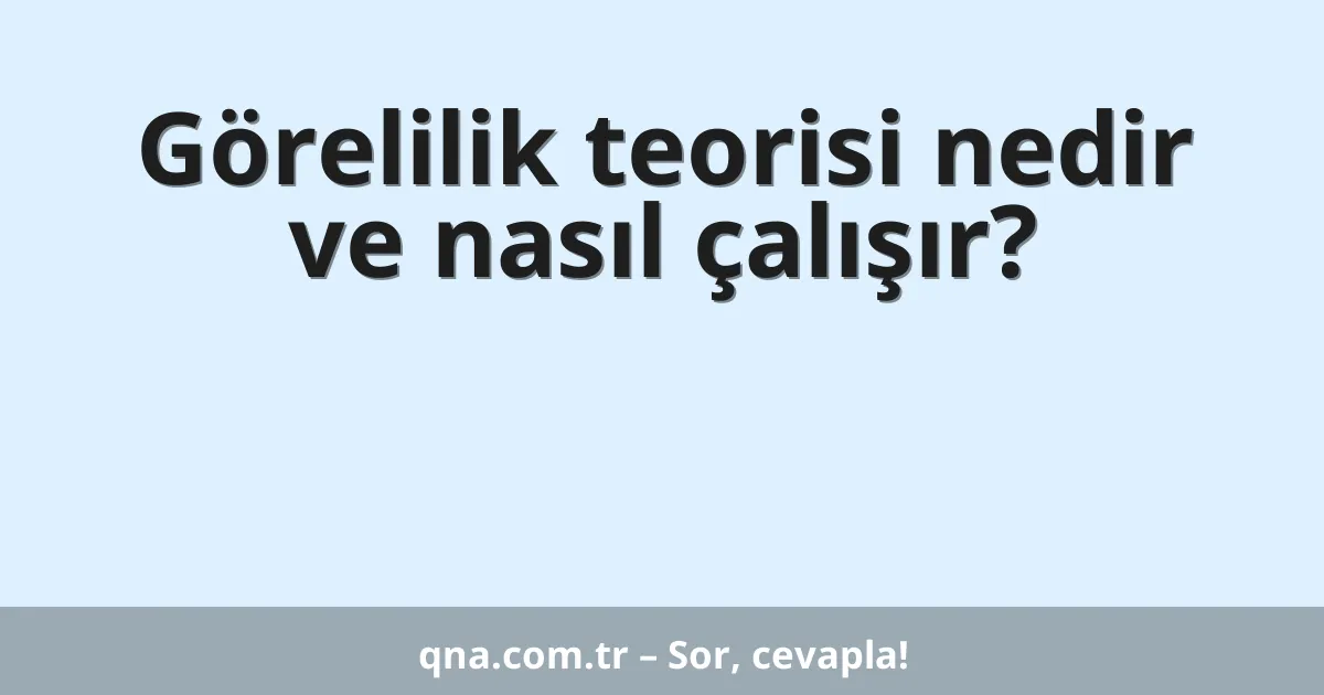 Görelilik teorisi nedir ve nasıl çalışır?