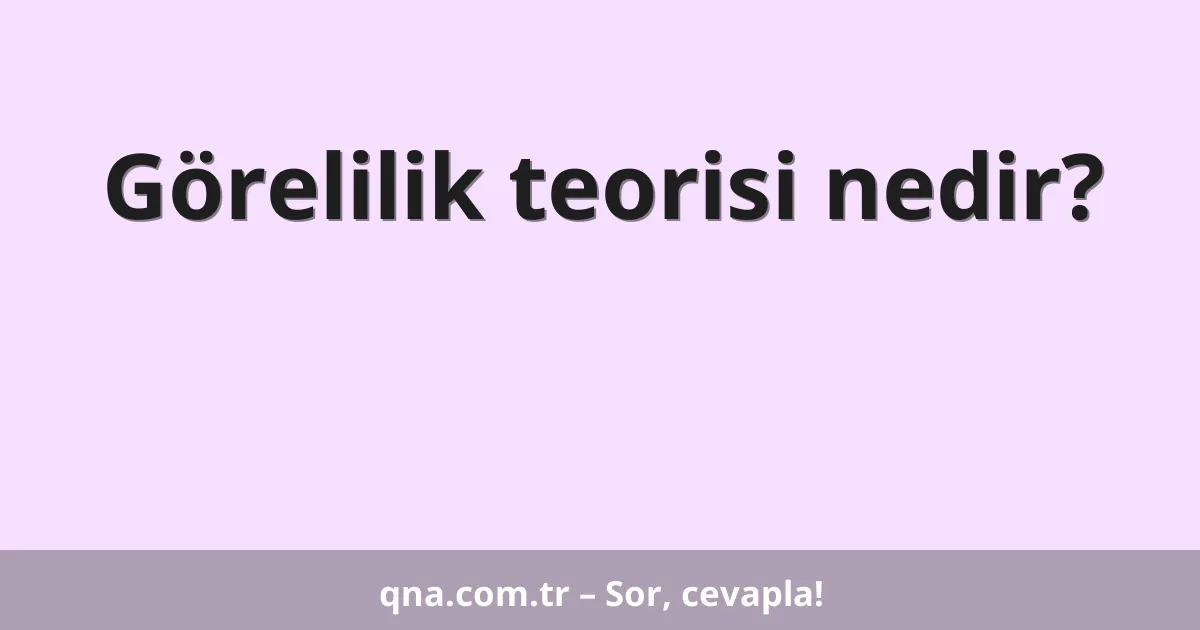 Görelilik teorisi nedir?