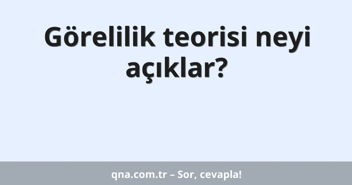 Görelilik teorisi neyi açıklar?