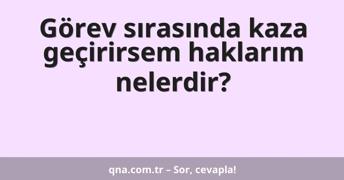 Görev sırasında kaza geçirirsem haklarım nelerdir?