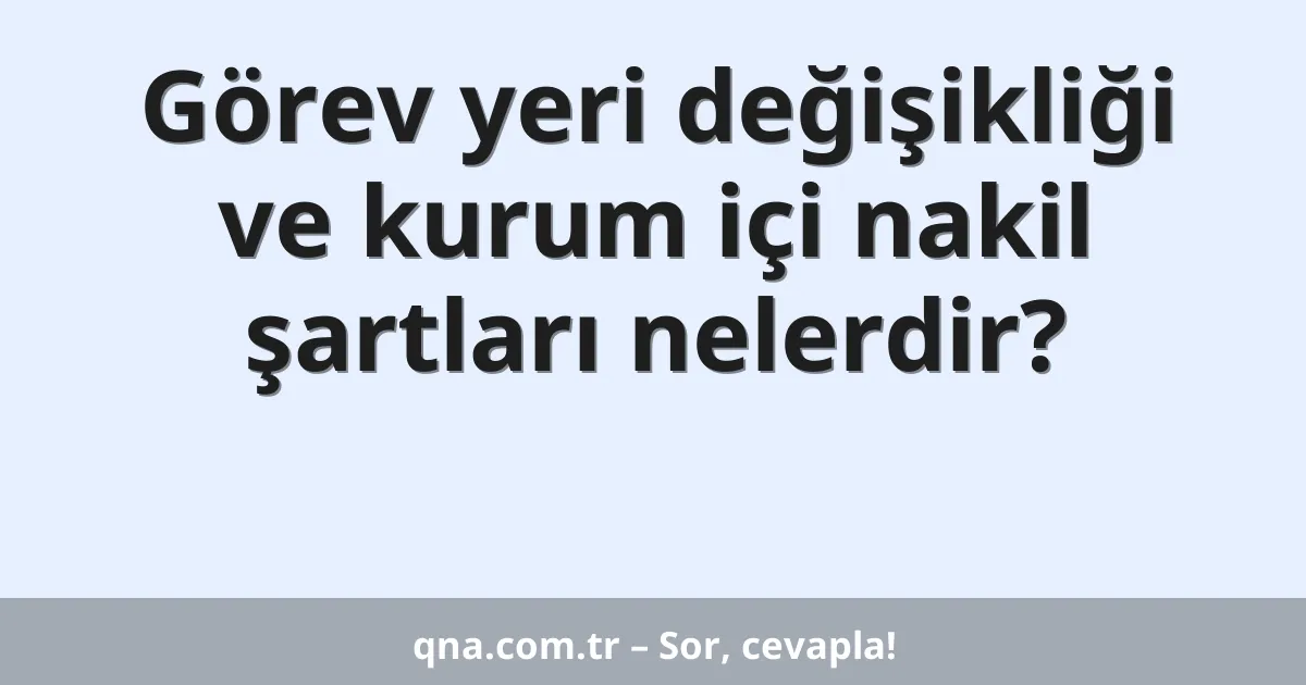 Görev yeri değişikliği ve kurum içi nakil şartları nelerdir?