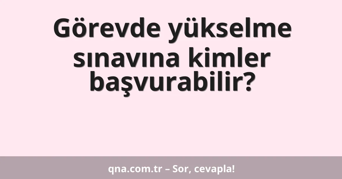 Görevde yükselme sınavına kimler başvurabilir?