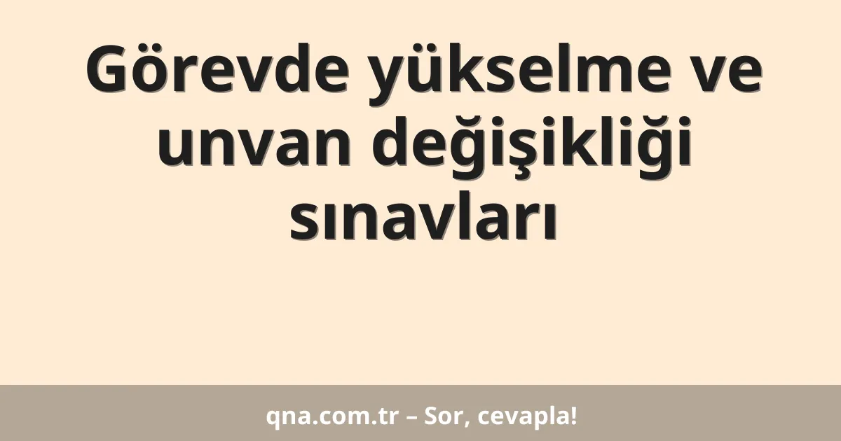 Görevde yükselme ve unvan değişikliği sınavları