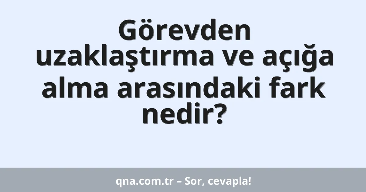 Görevden uzaklaştırma ve açığa alma arasındaki fark nedir?
