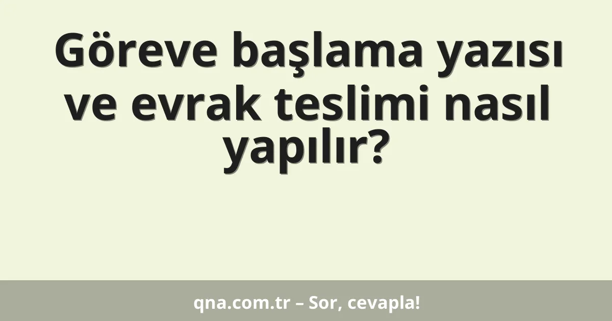 Göreve başlama yazısı ve evrak teslimi nasıl yapılır?