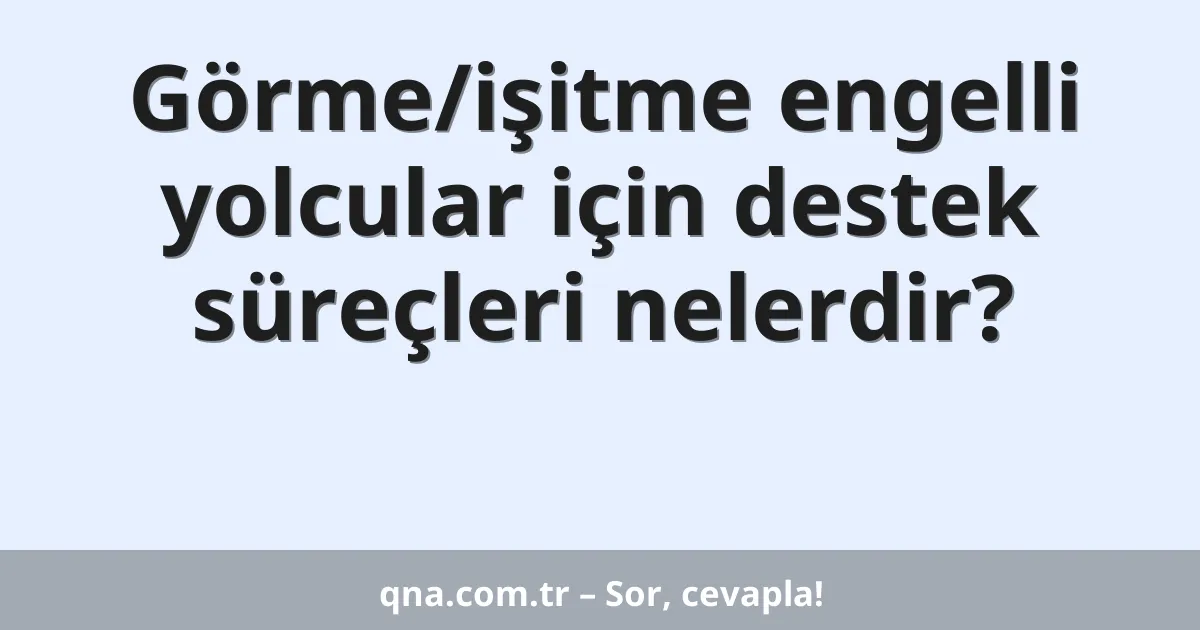 Görme/işitme engelli yolcular için destek süreçleri nelerdir?