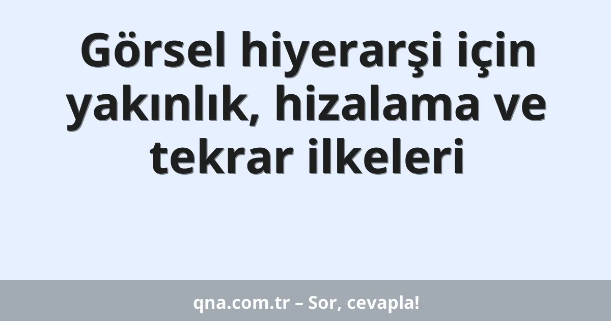 Görsel hiyerarşi için yakınlık, hizalama ve tekrar ilkeleri