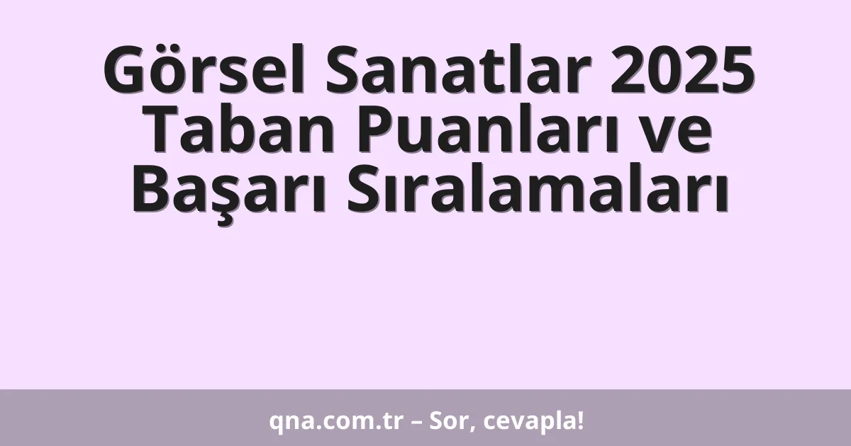 Görsel Sanatlar 2025 Taban Puanları ve Başarı Sıralamaları