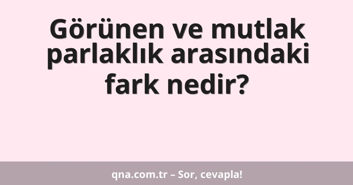 Görünen ve mutlak parlaklık arasındaki fark nedir?