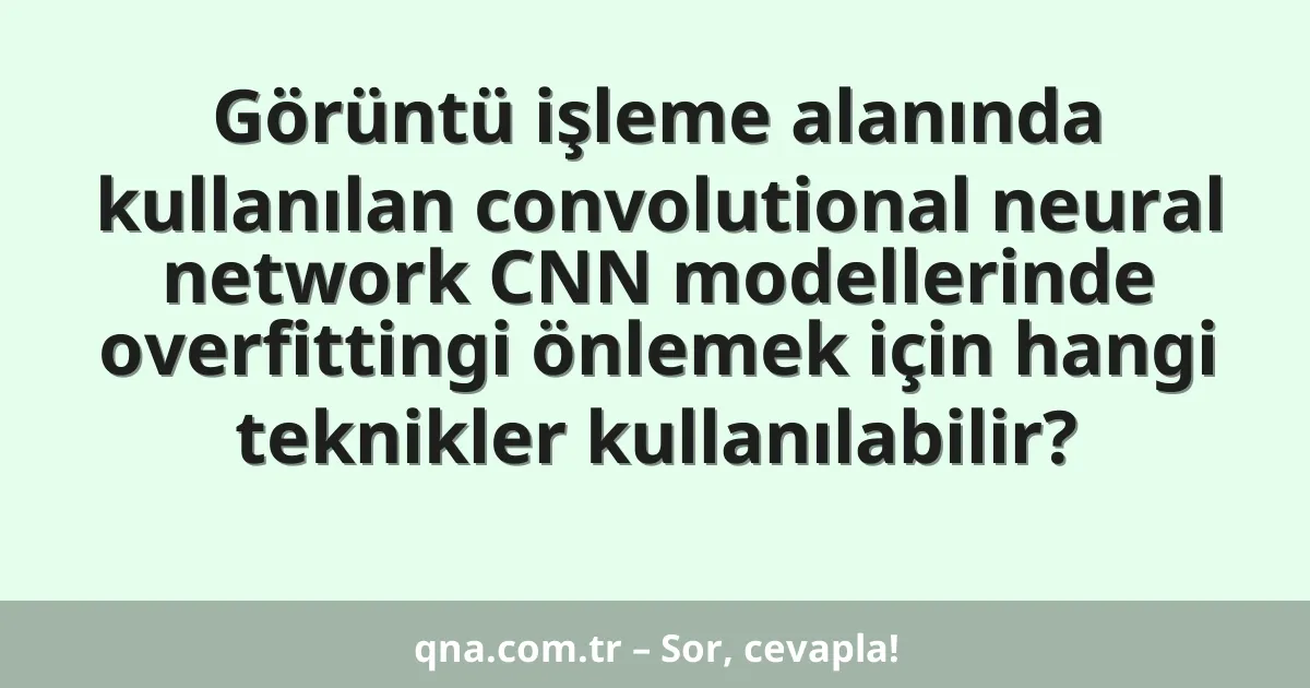 Görüntü işleme alanında kullanılan convolutional neural network CNN modellerinde overfittingi önlemek için hangi teknikler kullanılabilir?