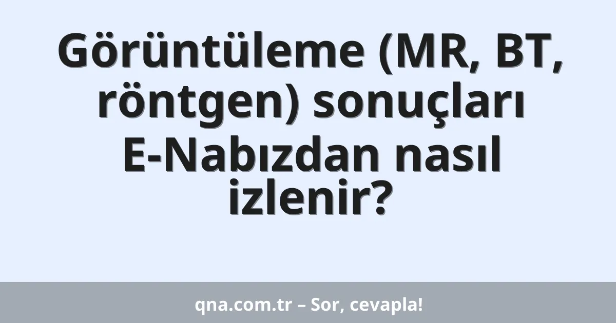 Görüntüleme (MR, BT, röntgen) sonuçları E-Nabızdan nasıl izlenir?