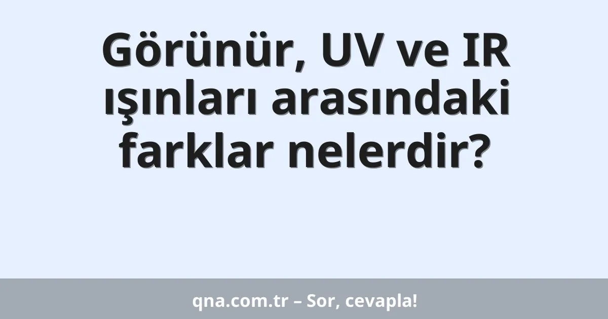 Görünür, UV ve IR ışınları arasındaki farklar nelerdir?