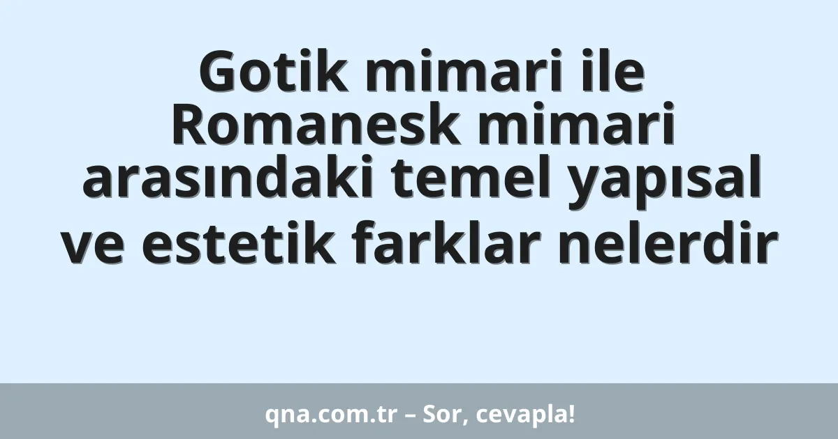Gotik mimari ile Romanesk mimari arasındaki temel yapısal ve estetik farklar nelerdir