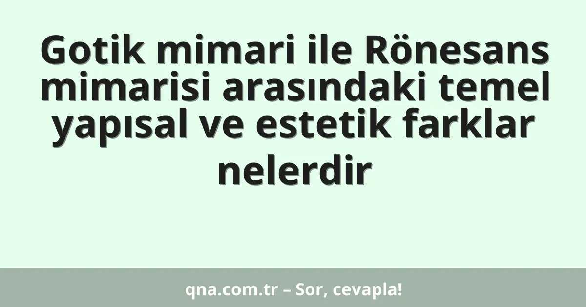 Gotik mimari ile Rönesans mimarisi arasındaki temel yapısal ve estetik farklar nelerdir