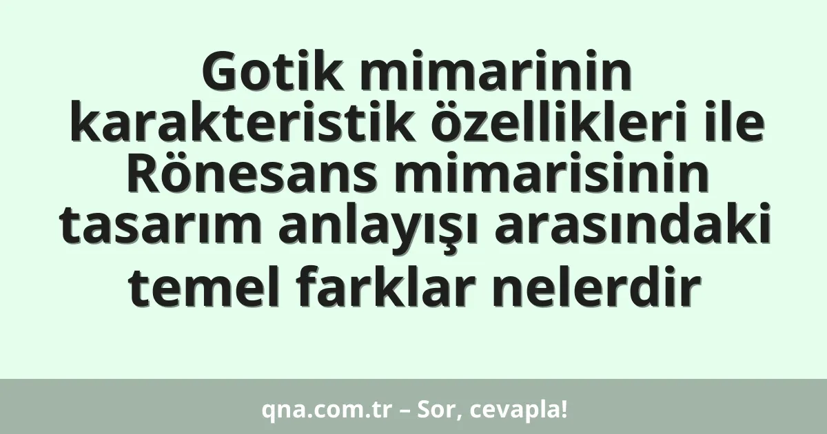 Gotik mimarinin karakteristik özellikleri ile Rönesans mimarisinin tasarım anlayışı arasındaki temel farklar nelerdir
