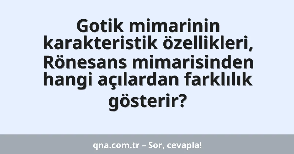 Gotik mimarinin karakteristik özellikleri, Rönesans mimarisinden hangi açılardan farklılık gösterir?