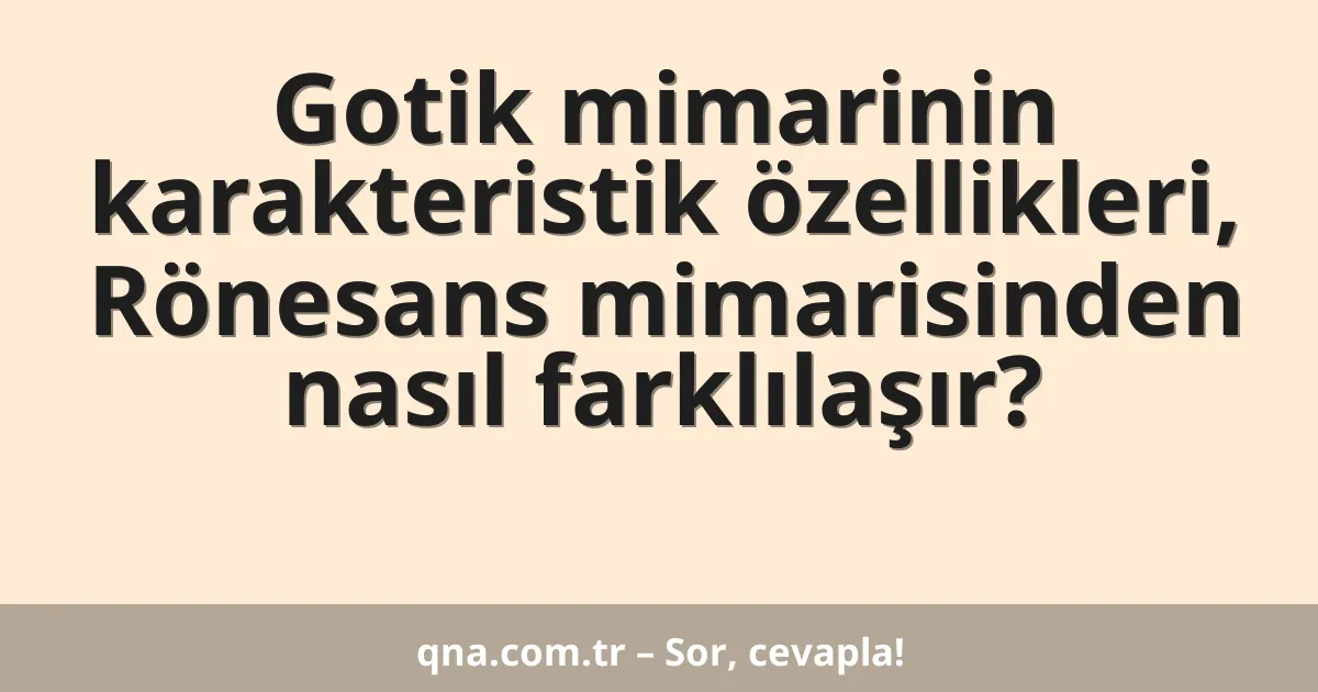 Gotik mimarinin karakteristik özellikleri, Rönesans mimarisinden nasıl farklılaşır?