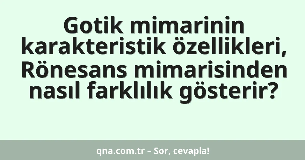Gotik mimarinin karakteristik özellikleri, Rönesans mimarisinden nasıl farklılık gösterir?