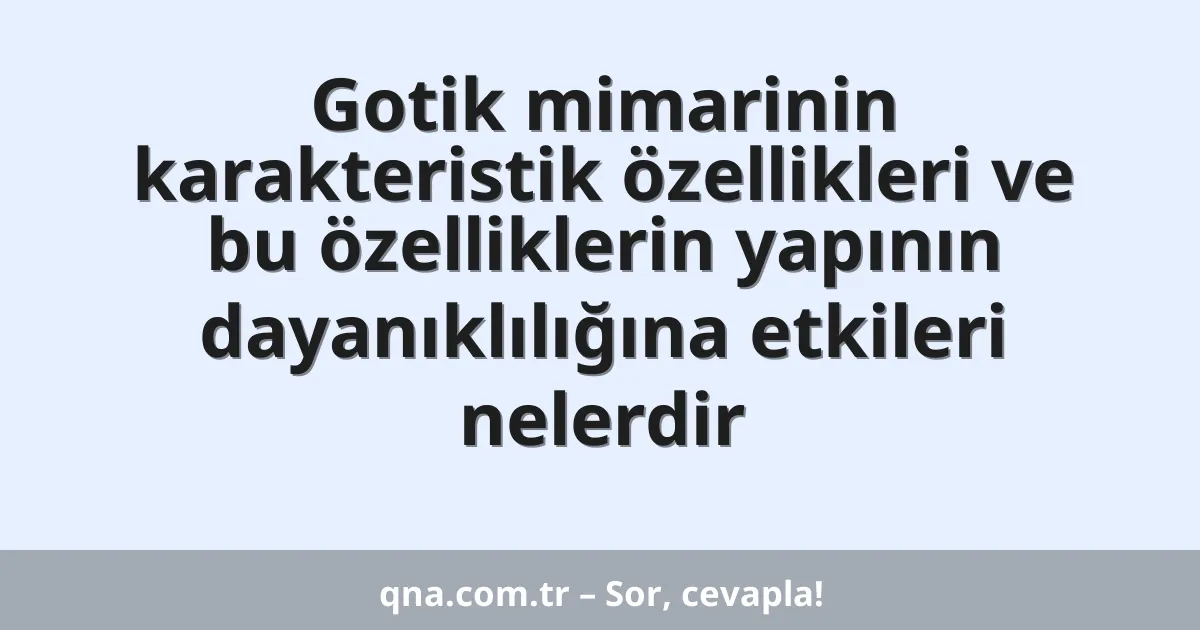 Gotik mimarinin karakteristik özellikleri ve bu özelliklerin yapının dayanıklılığına etkileri nelerdir