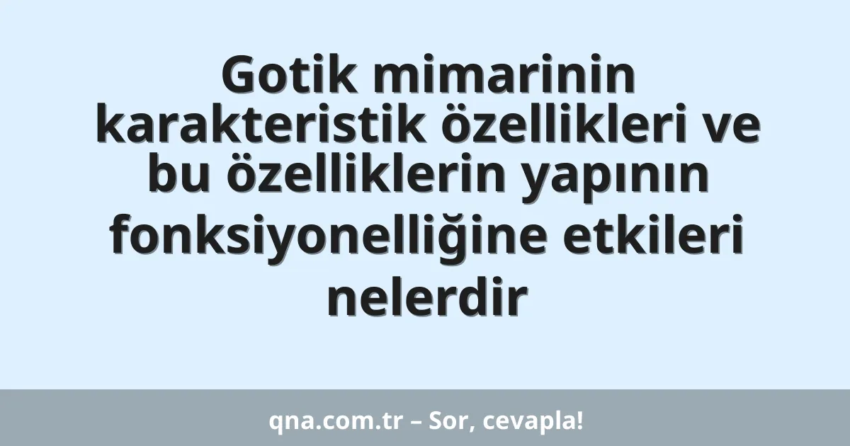 Gotik mimarinin karakteristik özellikleri ve bu özelliklerin yapının fonksiyonelliğine etkileri nelerdir