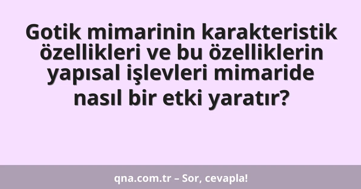 Gotik mimarinin karakteristik özellikleri ve bu özelliklerin yapısal işlevleri mimaride nasıl bir etki yaratır?