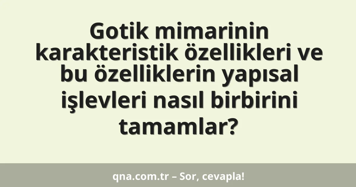 Gotik mimarinin karakteristik özellikleri ve bu özelliklerin yapısal işlevleri nasıl birbirini tamamlar?