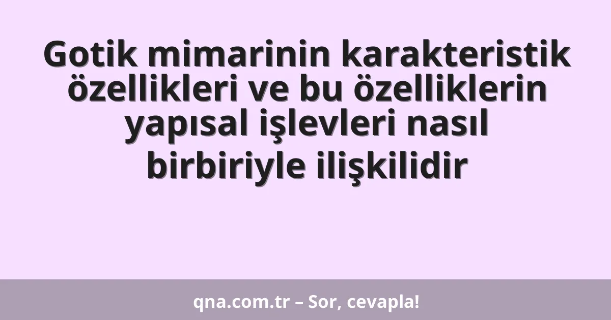 Gotik mimarinin karakteristik özellikleri ve bu özelliklerin yapısal işlevleri nasıl birbiriyle ilişkilidir