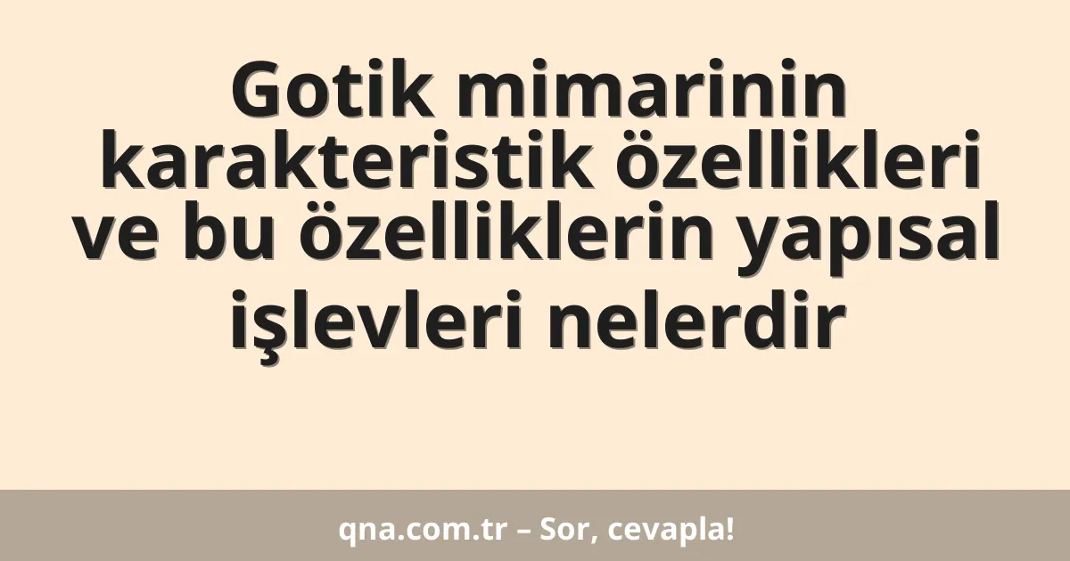 Gotik mimarinin karakteristik özellikleri ve bu özelliklerin yapısal işlevleri nelerdir