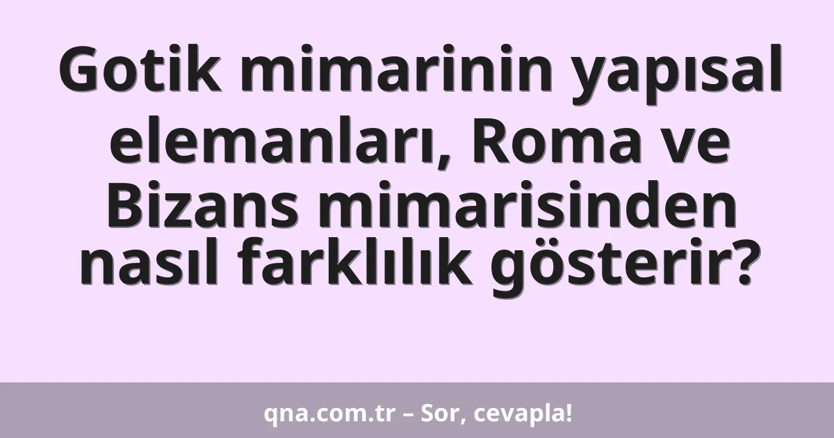 Gotik mimarinin yapısal elemanları, Roma ve Bizans mimarisinden nasıl farklılık gösterir?