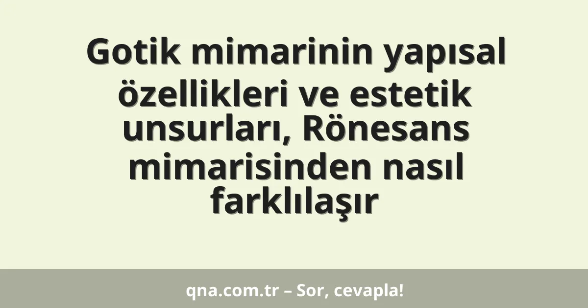 Gotik mimarinin yapısal özellikleri ve estetik unsurları, Rönesans mimarisinden nasıl farklılaşır