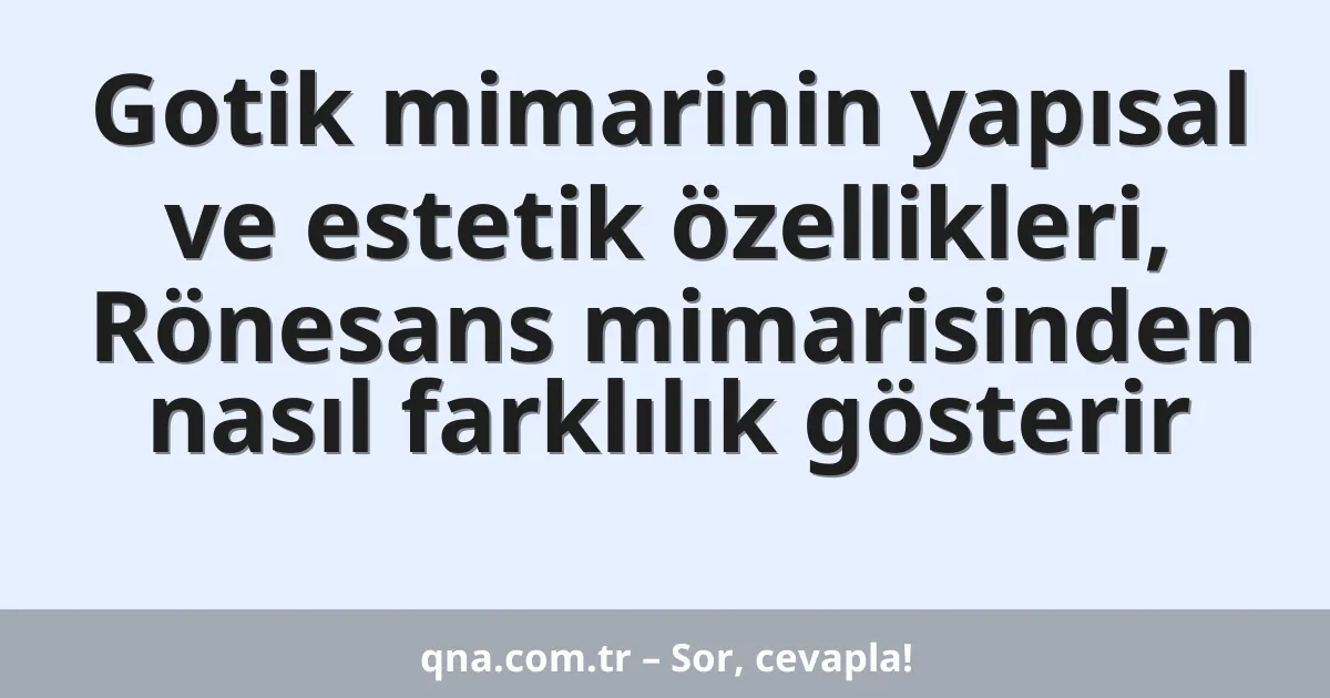 Gotik mimarinin yapısal ve estetik özellikleri, Rönesans mimarisinden nasıl farklılık gösterir