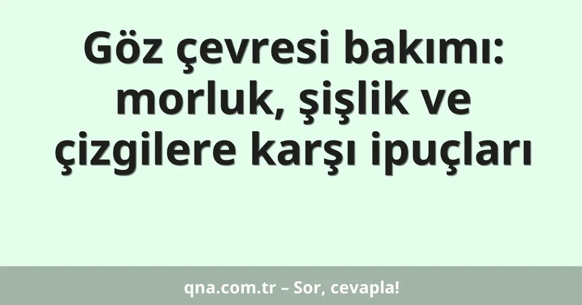 Göz çevresi bakımı: morluk, şişlik ve çizgilere karşı ipuçları