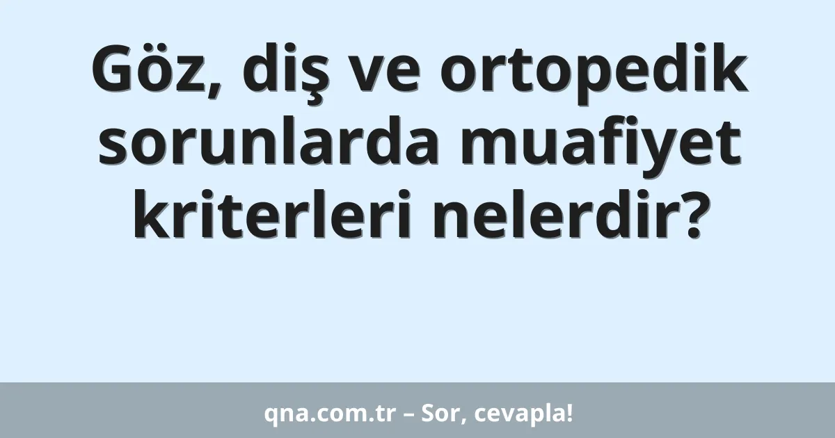 Göz, diş ve ortopedik sorunlarda muafiyet kriterleri nelerdir?