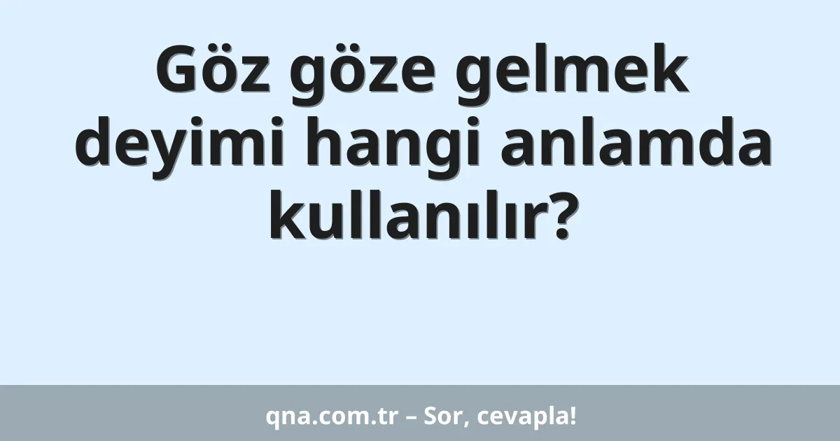 Göz göze gelmek deyimi hangi anlamda kullanılır?