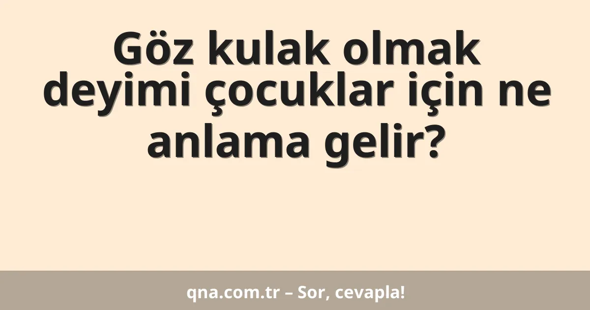 Göz kulak olmak deyimi çocuklar için ne anlama gelir?
