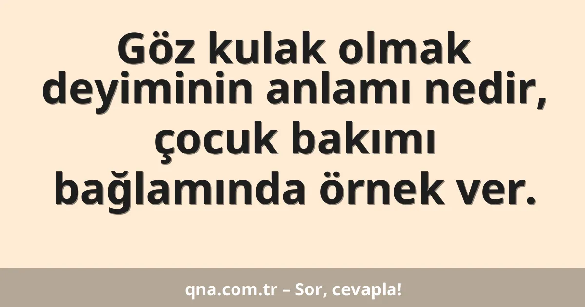 Göz kulak olmak deyiminin anlamı nedir, çocuk bakımı bağlamında örnek ver.