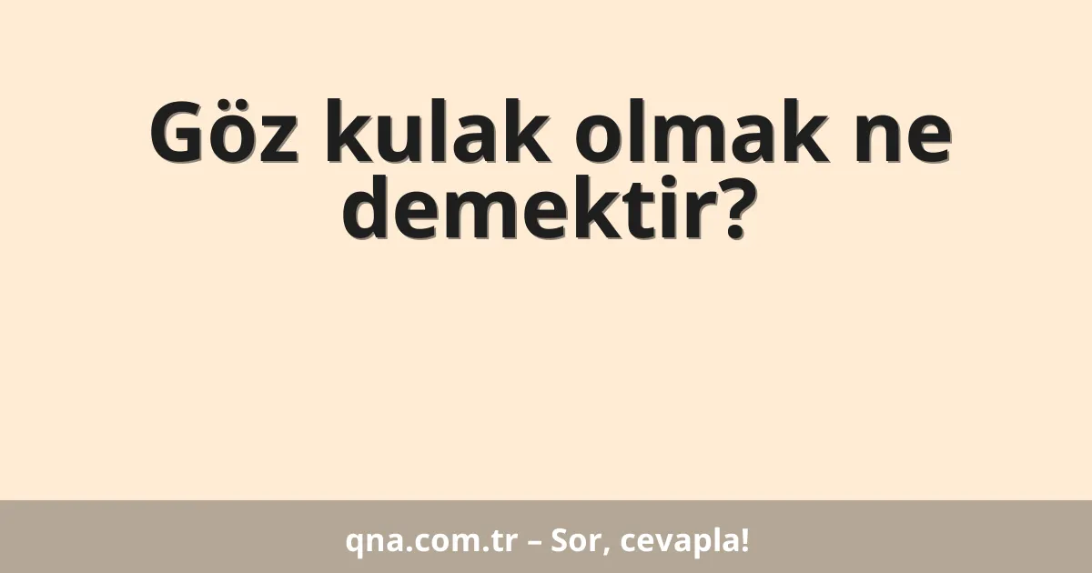 Göz kulak olmak ne demektir?